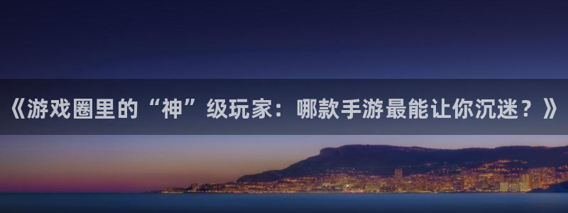优贝娱乐手机网页版登录：《游戏圈里的“神”级玩家：哪款手游最