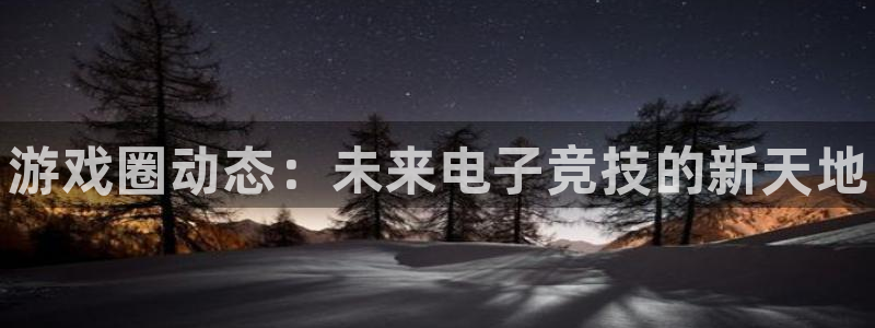 优贝娱乐注册登录平台：游戏圈动态：未来电子竞技的新天地