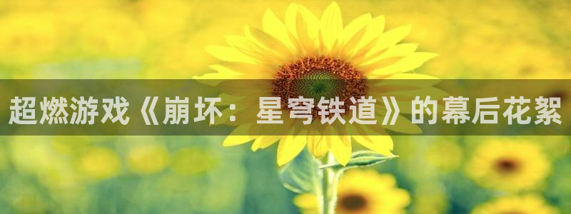 优贝娱乐游戏：超燃游戏《崩坏：星穹铁道》的幕后花絮