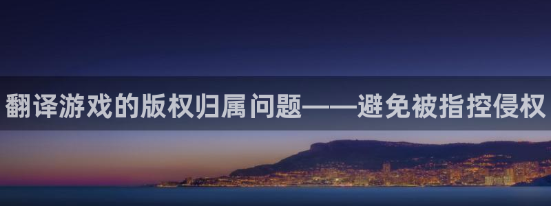 优贝娱乐注册账号：翻译游戏的版权归属问题——避免被指控侵权