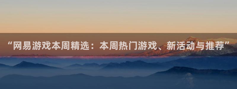 优贝娱乐集团：“网易游戏本周精选：本周热门游戏、新活动与推荐
