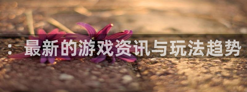 优贝娱乐网址官网：：最新的游戏资讯与玩法趋势