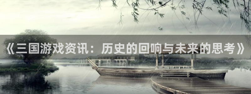优贝娱乐测速登陆：《三国游戏资讯：历史的回响与未来的思考》