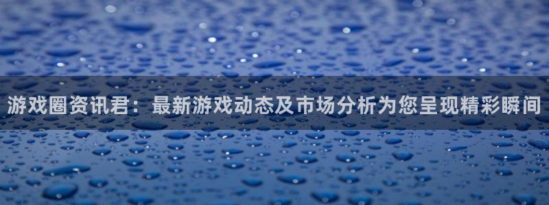 优贝娱乐注册：游戏圈资讯君：最新游戏动态及市场分析为您呈现精