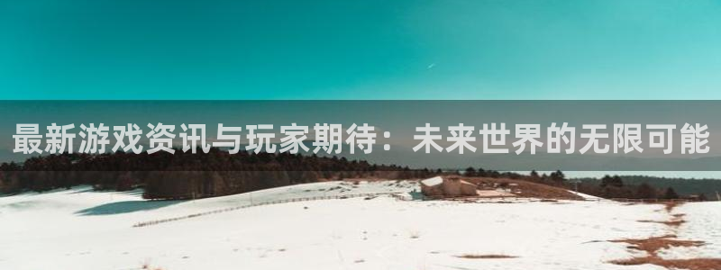 优贝娱乐注册登录：最新游戏资讯与玩家期待：未来世界的无限可能