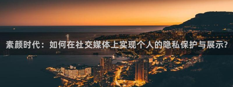 优贝娱乐是正规公司吗：素颜时代：如何在社交媒体上实现个人的隐