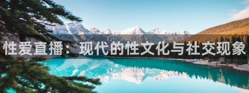 五星体育直：性爱直播：现代的性文化与社交现象