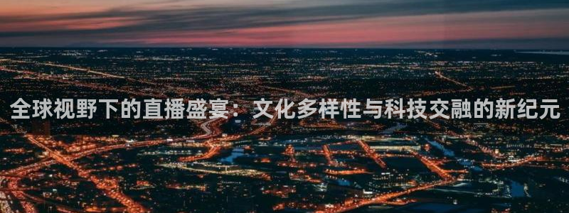 五星体育直播中超：全球视野下的直播盛宴：文化多样性与科技交融的新纪元